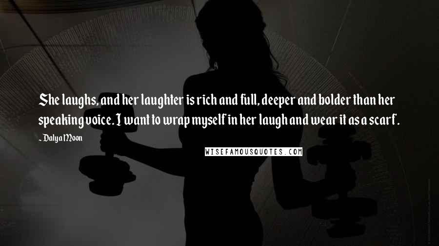 Dalya Moon quotes: She laughs, and her laughter is rich and full, deeper and bolder than her speaking voice. I want to wrap myself in her laugh and wear it as a scarf.