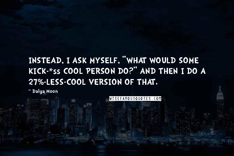 Dalya Moon quotes: INSTEAD, I ASK MYSELF, "WHAT WOULD SOME KICK-*ss COOL PERSON DO?" AND THEN I DO A 27%-LESS-COOL VERSION OF THAT.