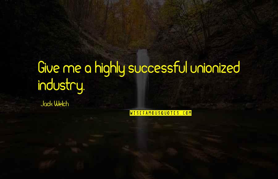 Dam Girl Quotes By Jack Welch: Give me a highly successful unionized industry.