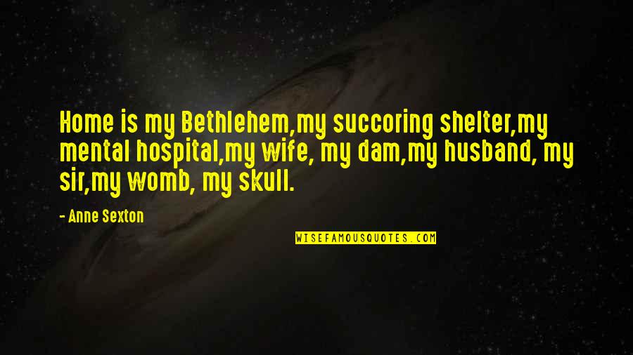 Dam Quotes By Anne Sexton: Home is my Bethlehem,my succoring shelter,my mental hospital,my