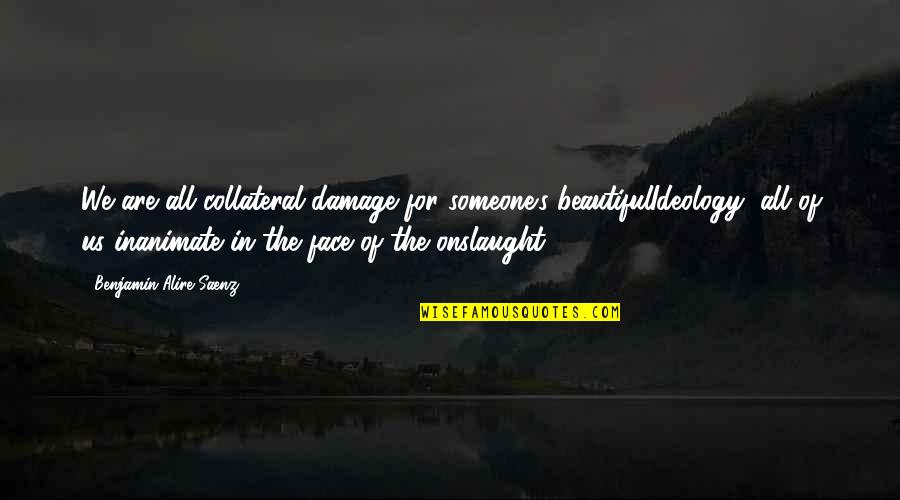 Damage Quotes By Benjamin Alire Saenz: We are all collateral damage for someone's beautifulIdeology, Damage Quotes By Benjamin Alire Saenz: We are all collateral damage for someone's beautifulIdeology,
