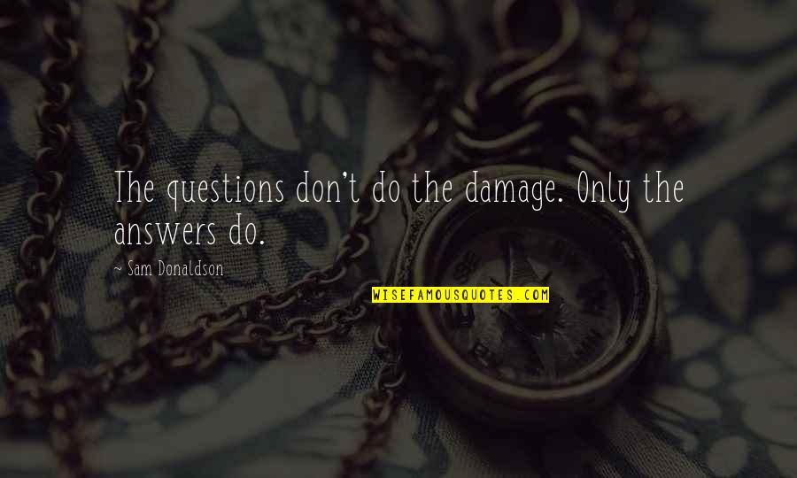 Damage Quotes By Sam Donaldson: The questions don't do the damage. Only the Damage Quotes By Sam Donaldson: The questions don't do the damage. Only the