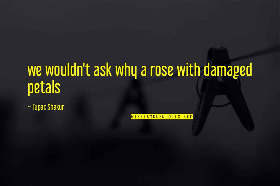 Damaged Quotes By Tupac Shakur: we wouldn't ask why a rose with damaged