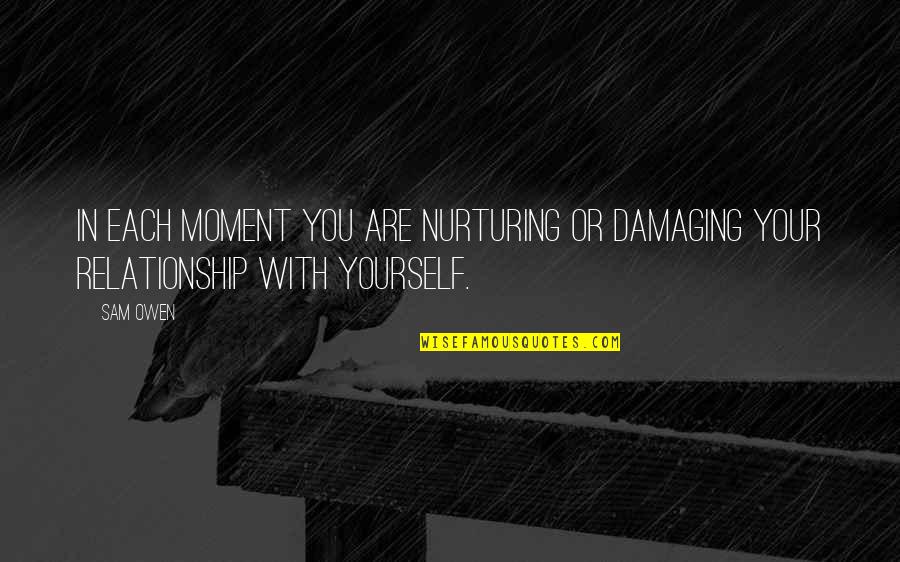 Damaging Relationship Quotes By Sam Owen: In each moment you are nurturing or damaging