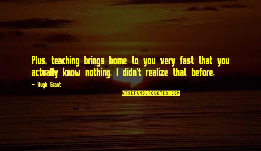 Damalasaurus Quotes By Hugh Grant: Plus, teaching brings home to you very fast Damalasaurus Quotes By Hugh Grant: Plus, teaching brings home to you very fast