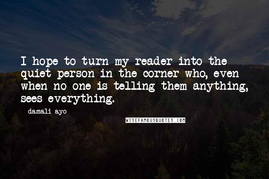 Damali Ayo quotes: I hope to turn my reader into the quiet person in the corner who, even when no one is telling them anything, sees everything.