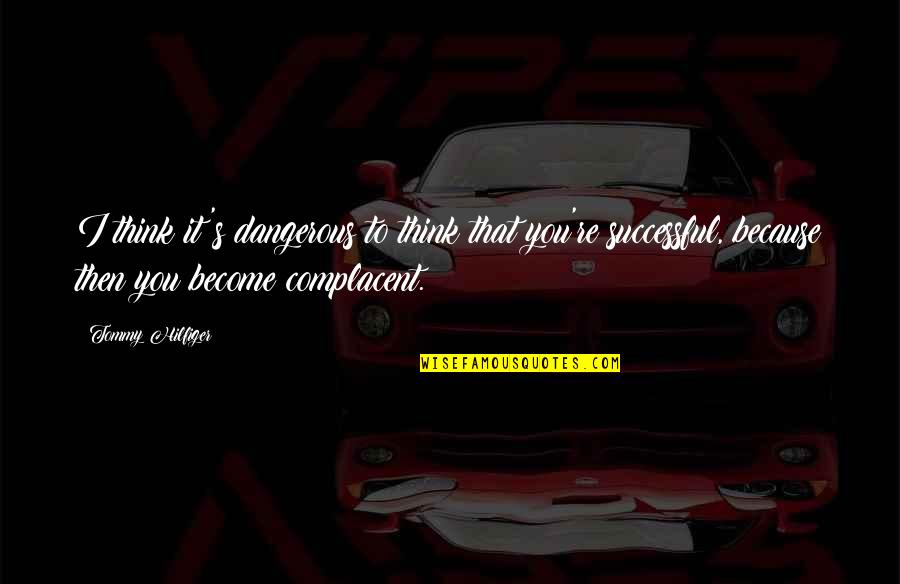 Damayan Quotes By Tommy Hilfiger: I think it's dangerous to think that you're Damayan Quotes By Tommy Hilfiger: I think it's dangerous to think that you're