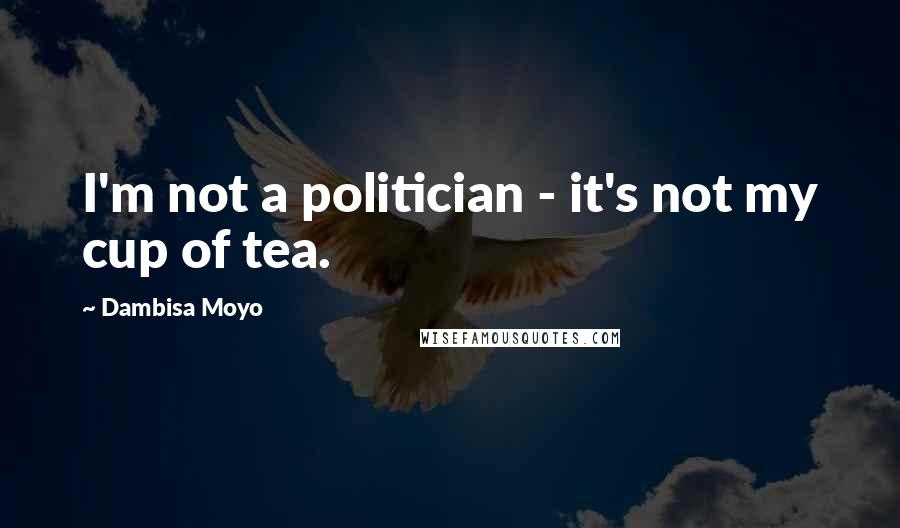 Dambisa Moyo quotes: I'm not a politician - it's not my cup of tea.