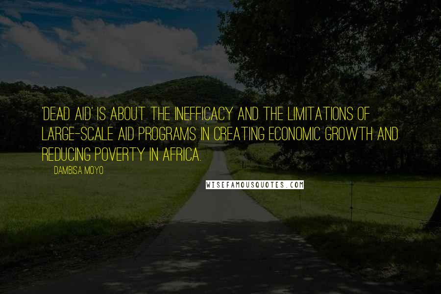 Dambisa Moyo quotes: 'Dead Aid' is about the inefficacy and the limitations of large-scale aid programs in creating economic growth and reducing poverty in Africa. Dambisa Moyo quotes: 'Dead Aid' is about the inefficacy and the limitations of large-scale aid programs in creating economic growth and reducing poverty in Africa.