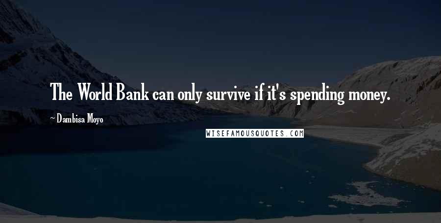 Dambisa Moyo quotes: The World Bank can only survive if it's spending money.