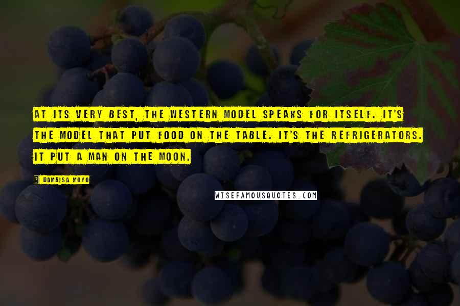Dambisa Moyo quotes: At its very best, the Western model speaks for itself. It's the model that put food on the table. It's the refrigerators. It put a man on the moon.