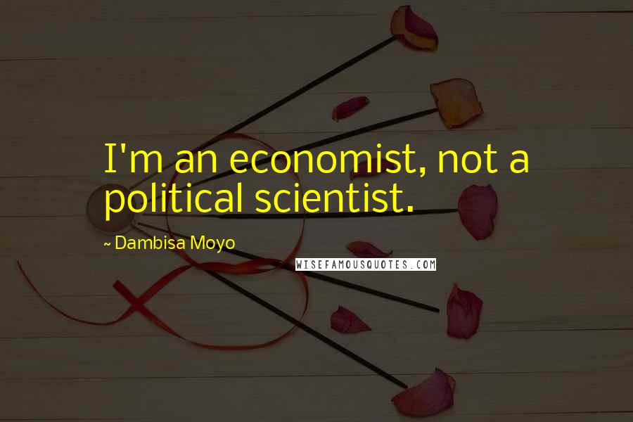 Dambisa Moyo quotes: I'm an economist, not a political scientist.