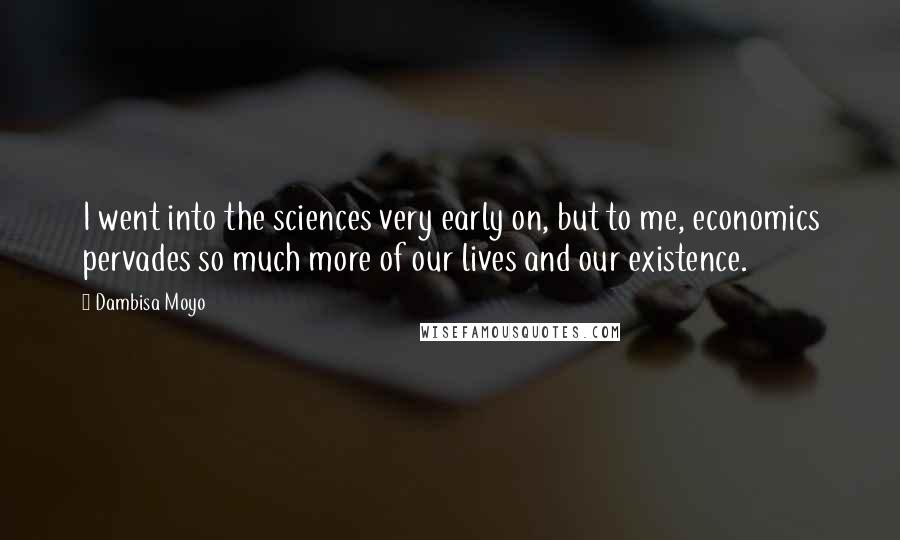 Dambisa Moyo quotes: I went into the sciences very early on, but to me, economics pervades so much more of our lives and our existence.