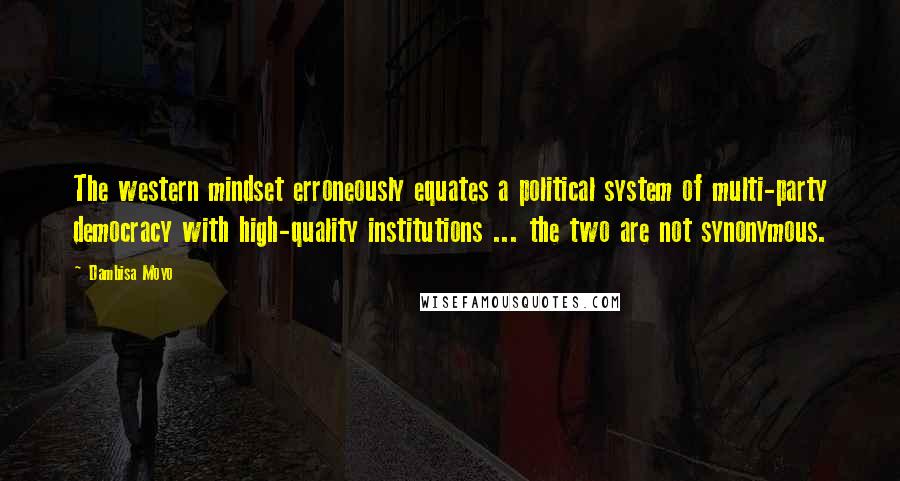 Dambisa Moyo quotes: The western mindset erroneously equates a political system of multi-party democracy with high-quality institutions ... the two are not synonymous. Dambisa Moyo quotes: The western mindset erroneously equates a political system of multi-party democracy with high-quality institutions ... the two are not synonymous.