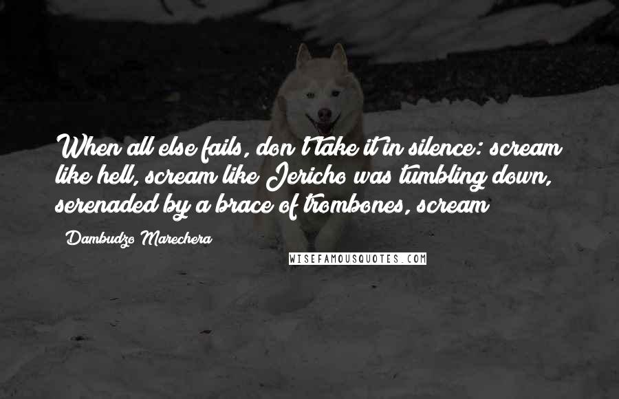 Dambudzo Marechera quotes: When all else fails, don't take it in silence: scream like hell, scream like Jericho was tumbling down, serenaded by a brace of trombones, scream