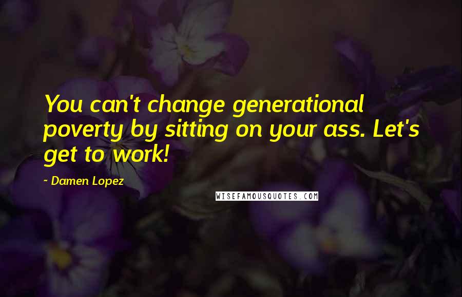 Damen Lopez quotes: You can't change generational poverty by sitting on your ass. Let's get to work!