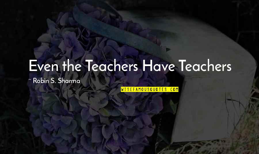 Damerel England Quotes By Robin S. Sharma: Even the Teachers Have Teachers Damerel England Quotes By Robin S. Sharma: Even the Teachers Have Teachers