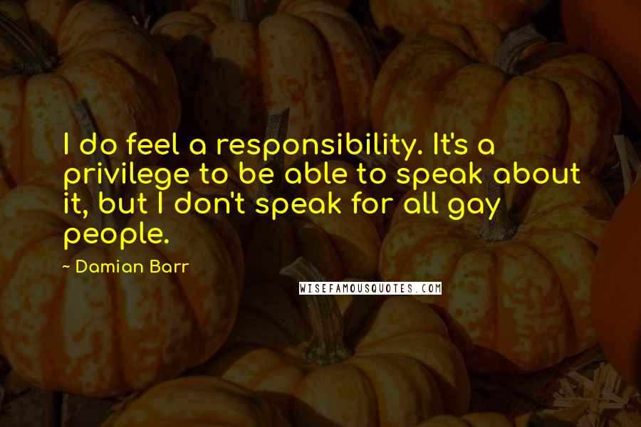 Damian Barr quotes: I do feel a responsibility. It's a privilege to be able to speak about it, but I don't speak for all gay people.