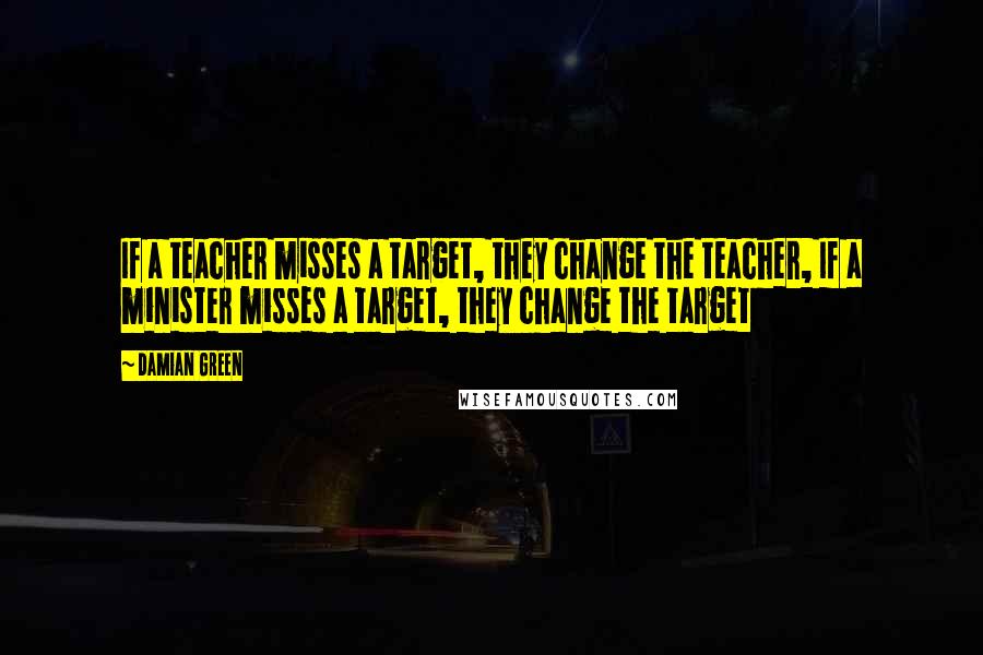Damian Green quotes: If a teacher misses a target, they change the teacher, If a minister misses a target, they change the target