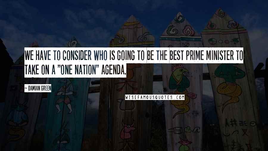 Damian Green quotes: We have to consider who is going to be the best prime minister to take on a "one nation" agenda.