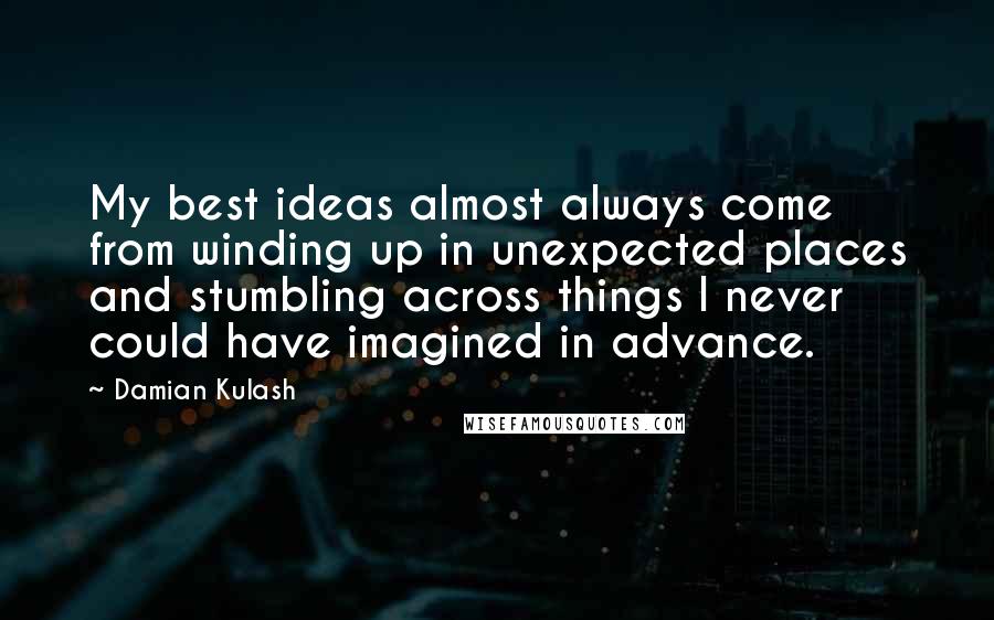 Damian Kulash quotes: My best ideas almost always come from winding up in unexpected places and stumbling across things I never could have imagined in advance.