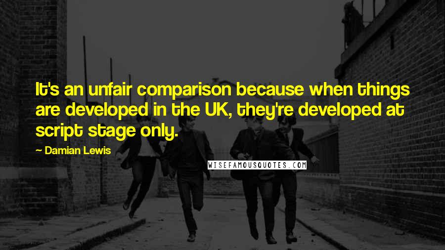 Damian Lewis quotes: It's an unfair comparison because when things are developed in the UK, they're developed at script stage only.