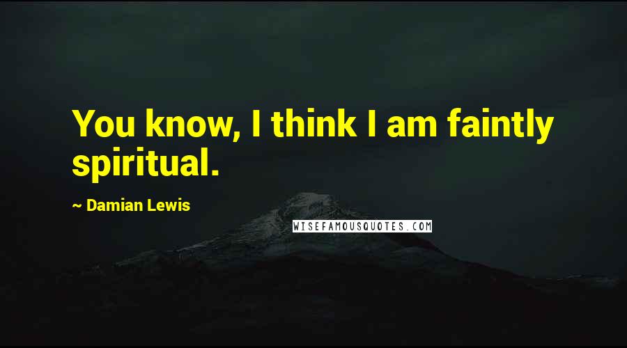 Damian Lewis quotes: You know, I think I am faintly spiritual.