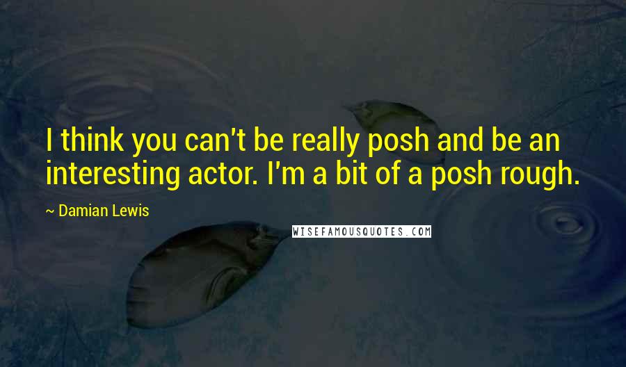Damian Lewis quotes: I think you can't be really posh and be an interesting actor. I'm a bit of a posh rough.