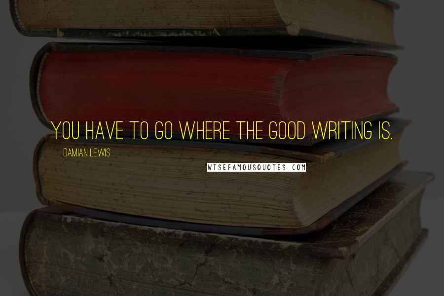 Damian Lewis quotes: You have to go where the good writing is.