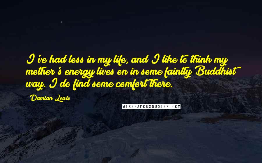 Damian Lewis quotes: I've had loss in my life, and I like to think my mother's energy lives on in some faintly Buddhist way. I do find some comfort there.