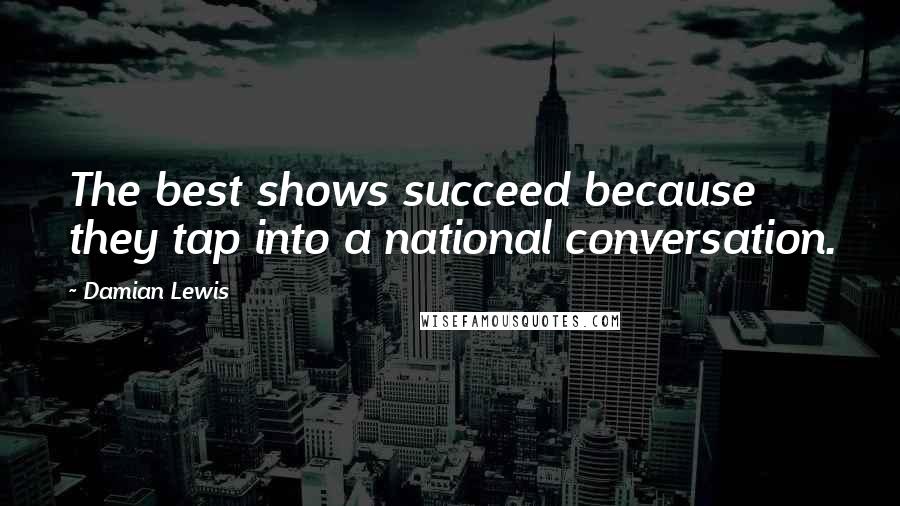 Damian Lewis quotes: The best shows succeed because they tap into a national conversation.