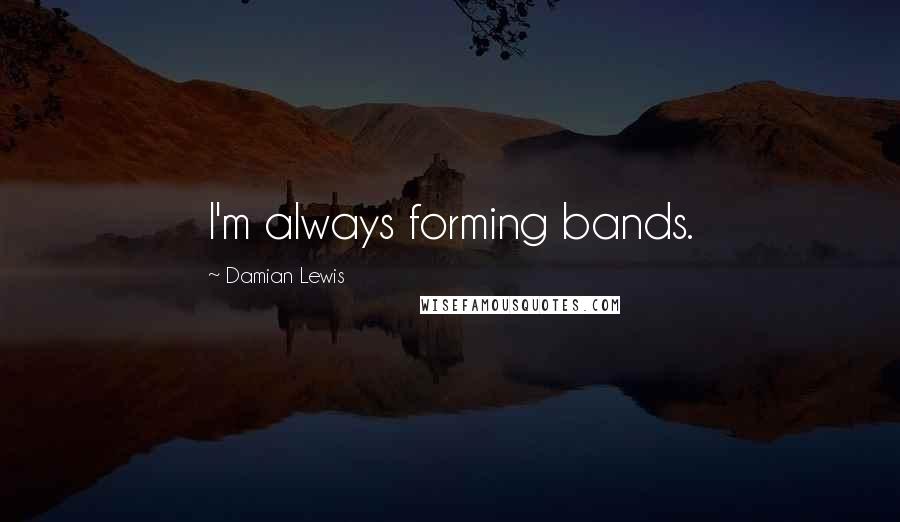 Damian Lewis quotes: I'm always forming bands.