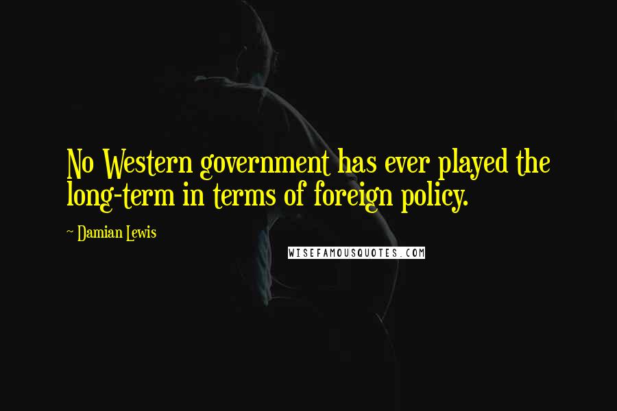 Damian Lewis quotes: No Western government has ever played the long-term in terms of foreign policy.