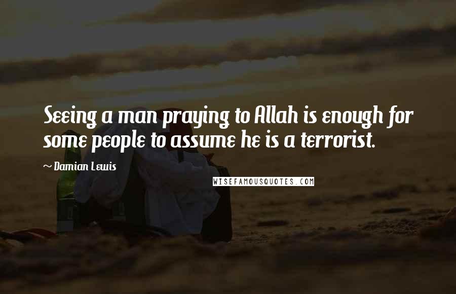 Damian Lewis quotes: Seeing a man praying to Allah is enough for some people to assume he is a terrorist.