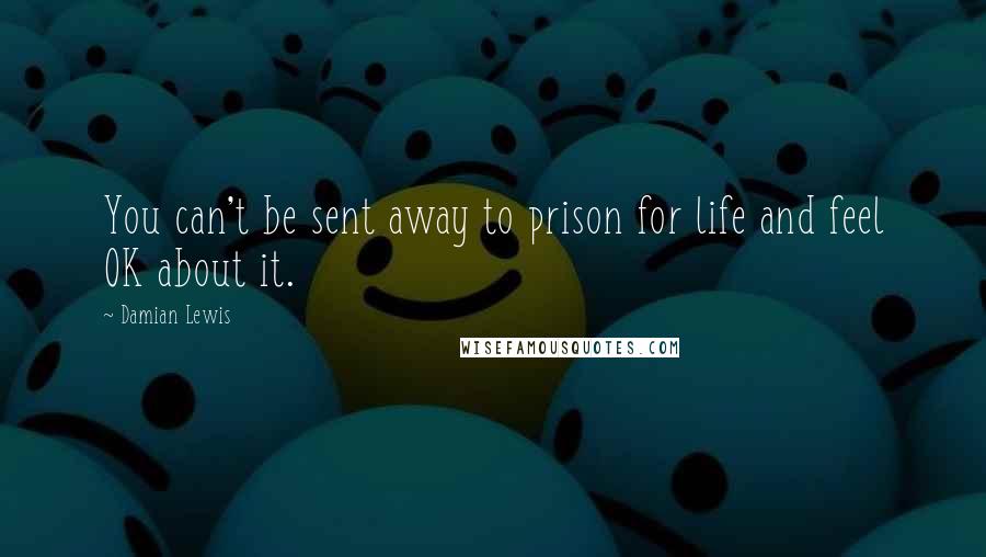 Damian Lewis quotes: You can't be sent away to prison for life and feel OK about it.