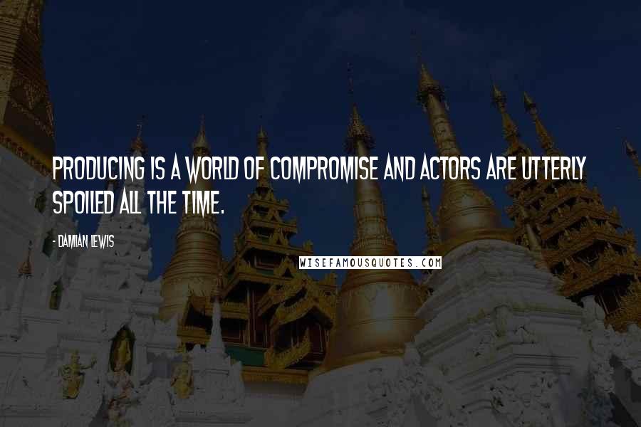 Damian Lewis quotes: Producing is a world of compromise and actors are utterly spoiled all the time.