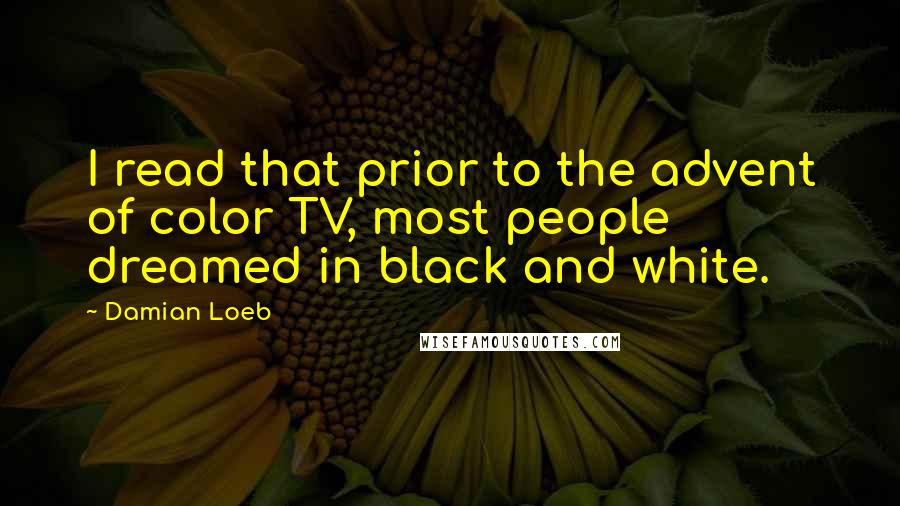 Damian Loeb quotes: I read that prior to the advent of color TV, most people dreamed in black and white.