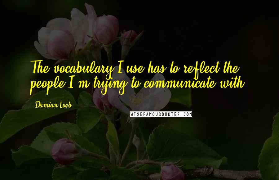 Damian Loeb quotes: The vocabulary I use has to reflect the people I'm trying to communicate with.