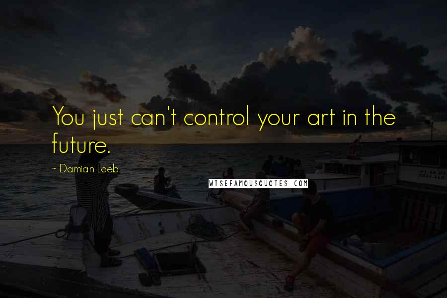 Damian Loeb quotes: You just can't control your art in the future.