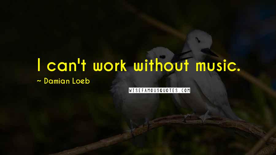 Damian Loeb quotes: I can't work without music.