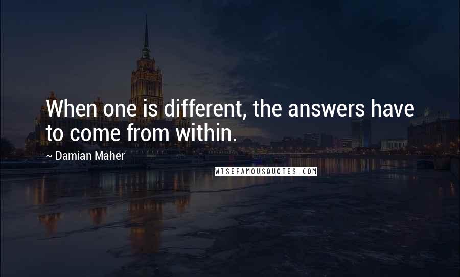 Damian Maher quotes: When one is different, the answers have to come from within.