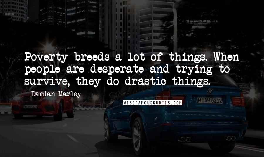 Damian Marley quotes: Poverty breeds a lot of things. When people are desperate and trying to survive, they do drastic things.