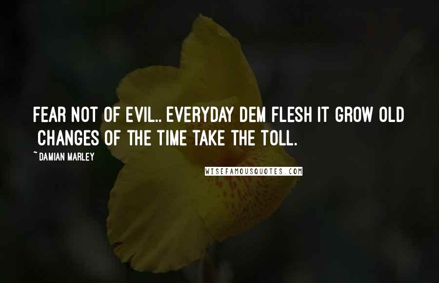 Damian Marley quotes: Fear not of evil.. Everyday dem flesh it grow old Changes of the time take the toll.