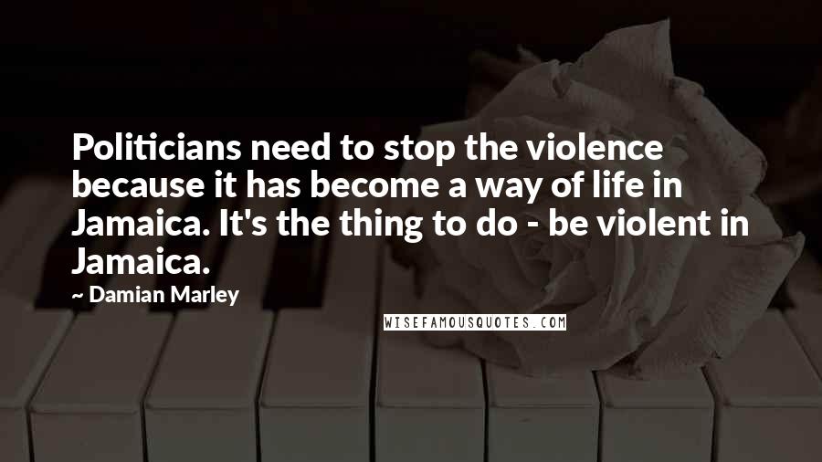 Damian Marley quotes: Politicians need to stop the violence because it has become a way of life in Jamaica. It's the thing to do - be violent in Jamaica.