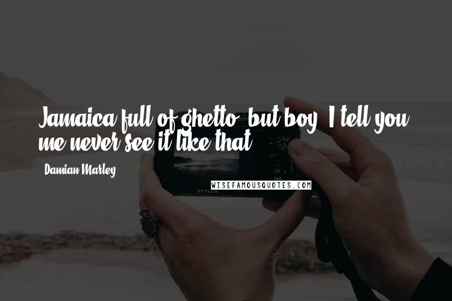 Damian Marley quotes: Jamaica full of ghetto, but boy, I tell you: me never see it like that.