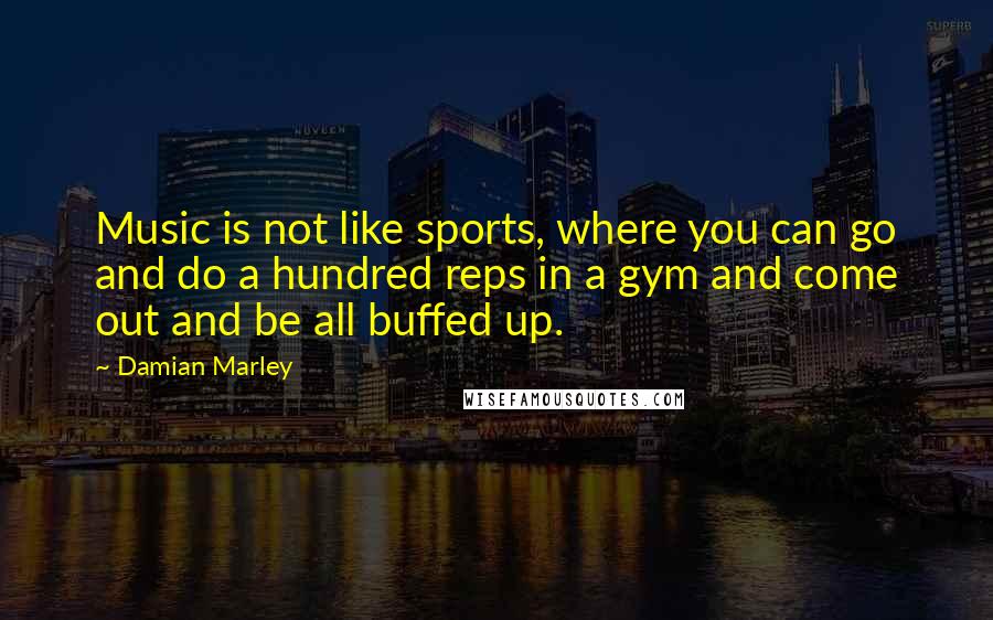 Damian Marley quotes: Music is not like sports, where you can go and do a hundred reps in a gym and come out and be all buffed up.