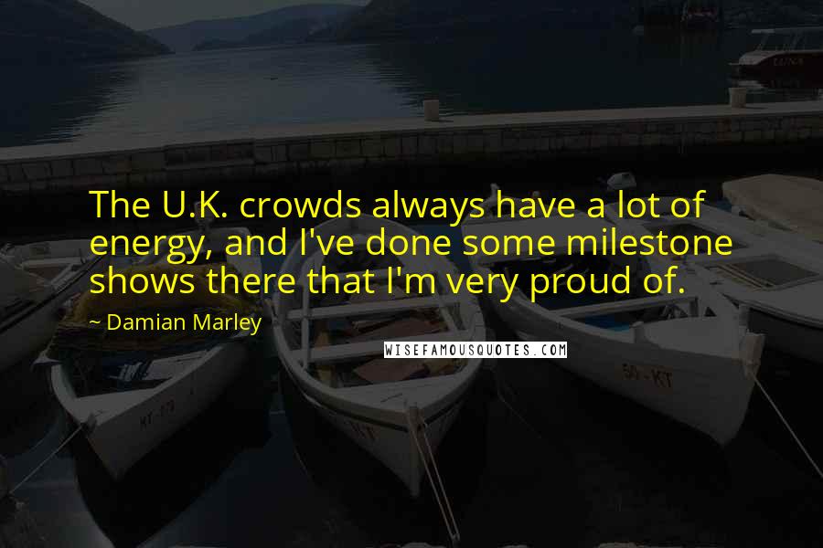 Damian Marley quotes: The U.K. crowds always have a lot of energy, and I've done some milestone shows there that I'm very proud of.