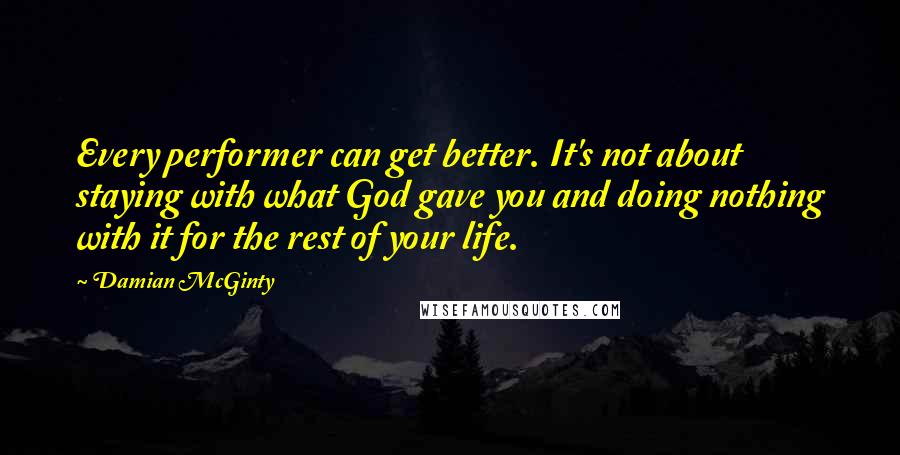 Damian McGinty quotes: Every performer can get better. It's not about staying with what God gave you and doing nothing with it for the rest of your life. Damian McGinty quotes: Every performer can get better. It's not about staying with what God gave you and doing nothing with it for the rest of your life.