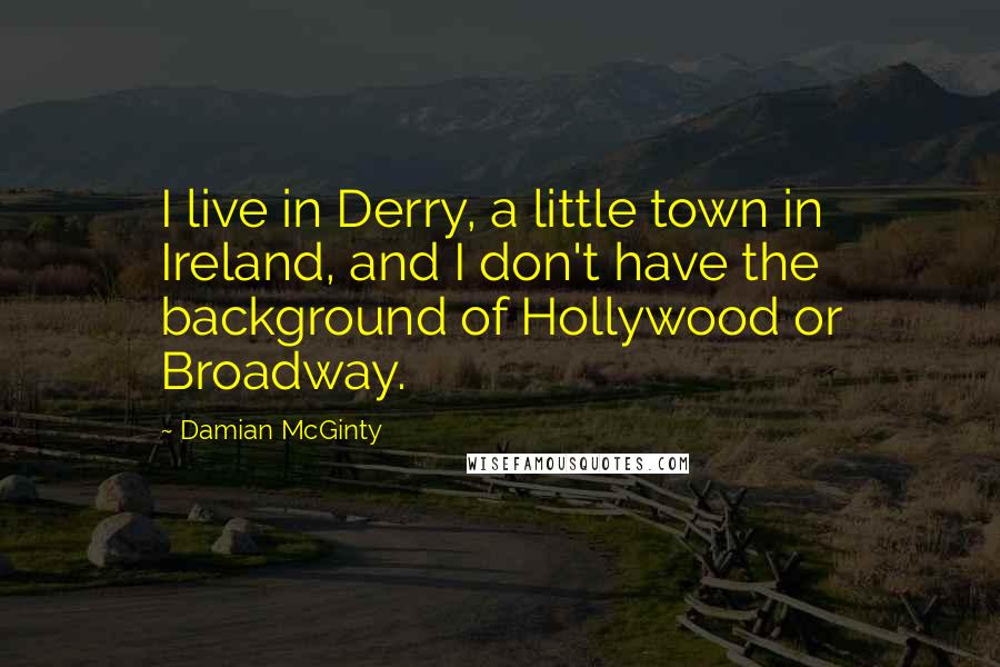 Damian McGinty quotes: I live in Derry, a little town in Ireland, and I don't have the background of Hollywood or Broadway. Damian McGinty quotes: I live in Derry, a little town in Ireland, and I don't have the background of Hollywood or Broadway.
