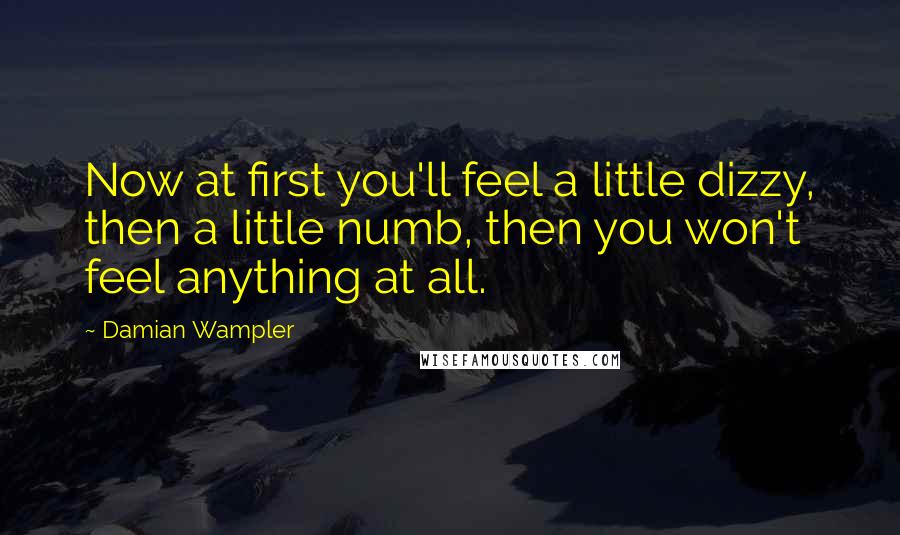 Damian Wampler quotes: Now at first you'll feel a little dizzy, then a little numb, then you won't feel anything at all.